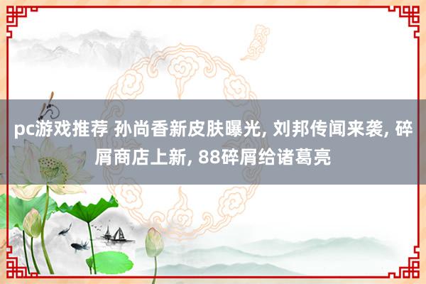 pc游戏推荐 孙尚香新皮肤曝光, 刘邦传闻来袭, 碎屑商店上新, 88碎屑给诸葛亮