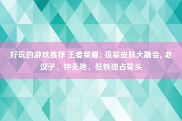 好玩的游戏推荐 王者荣耀: 极端皮肤大融会, 老汉子、钟无艳、狂铁独占鳌头