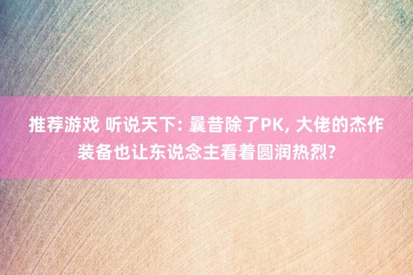 推荐游戏 听说天下: 曩昔除了PK, 大佬的杰作装备也让东说念主看着圆润热烈?