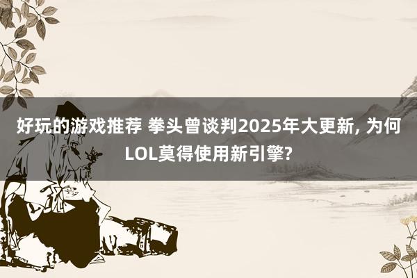 好玩的游戏推荐 拳头曾谈判2025年大更新, 为何LOL莫得使用新引擎?