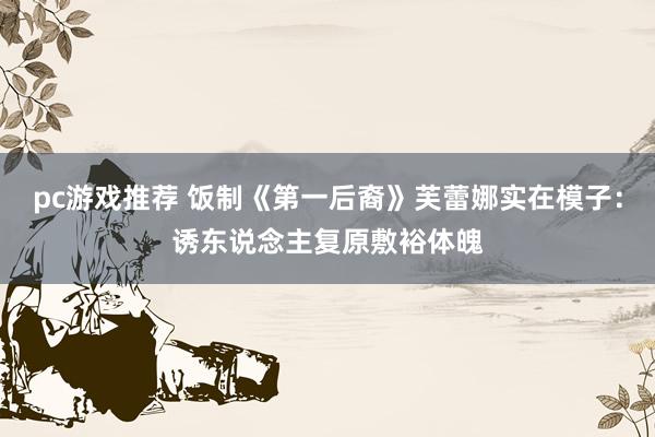 pc游戏推荐 饭制《第一后裔》芙蕾娜实在模子：诱东说念主复原敷裕体魄