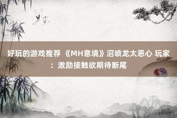 好玩的游戏推荐 《MH意境》沼喷龙太恶心 玩家：激励接触欲期待断尾