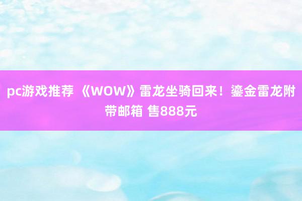 pc游戏推荐 《WOW》雷龙坐骑回来！鎏金雷龙附带邮箱 售888元