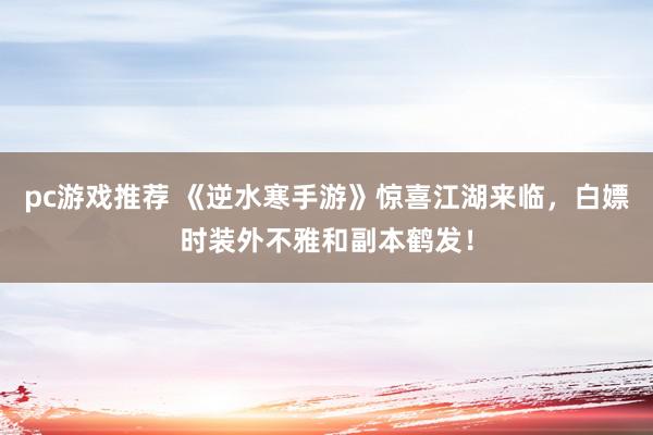 pc游戏推荐 《逆水寒手游》惊喜江湖来临，白嫖时装外不雅和副本鹤发！