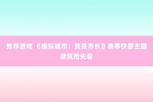 推荐游戏 《模拟城市：我是市长》善事快要主题建筑抢先看