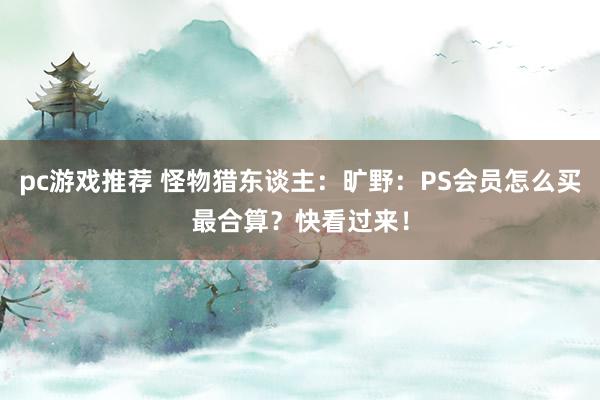 pc游戏推荐 怪物猎东谈主：旷野：PS会员怎么买最合算？快看过来！