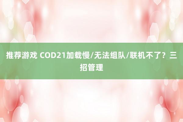 推荐游戏 COD21加载慢/无法组队/联机不了？三招管理