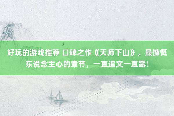 好玩的游戏推荐 口碑之作《天师下山》，最慷慨东说念主心的章节，一直追文一直露！