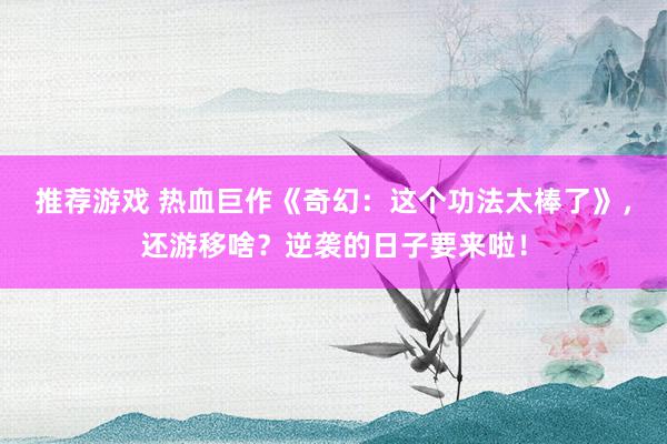 推荐游戏 热血巨作《奇幻：这个功法太棒了》，还游移啥？逆袭的日子要来啦！