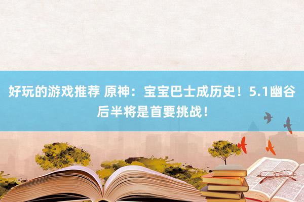 好玩的游戏推荐 原神：宝宝巴士成历史！5.1幽谷后半将是首要挑战！