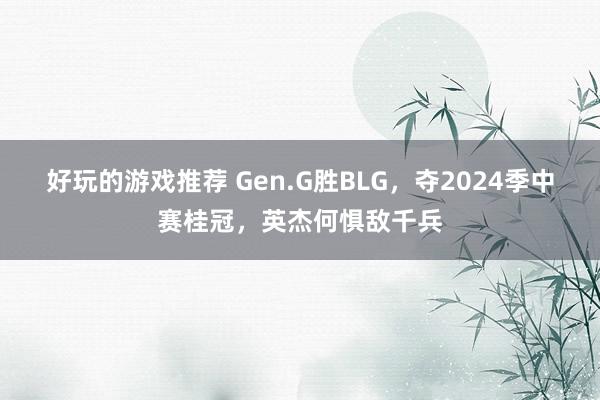 好玩的游戏推荐 Gen.G胜BLG，夺2024季中赛桂冠，英杰何惧敌千兵