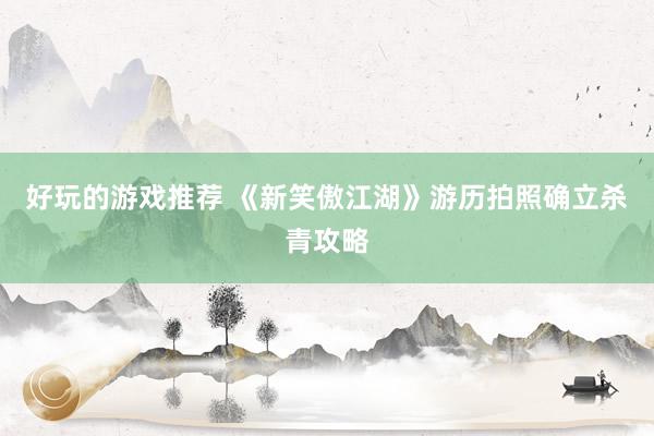 好玩的游戏推荐 《新笑傲江湖》游历拍照确立杀青攻略