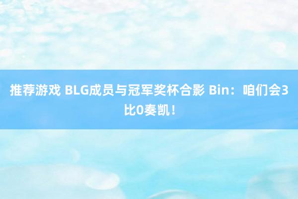 推荐游戏 BLG成员与冠军奖杯合影 Bin：咱们会3比0奏凯！