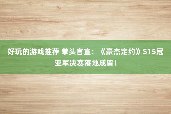 好玩的游戏推荐 拳头官宣：《豪杰定约》S15冠亚军决赛落地成皆！