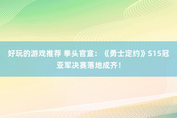 好玩的游戏推荐 拳头官宣：《勇士定约》S15冠亚军决赛落地成齐！