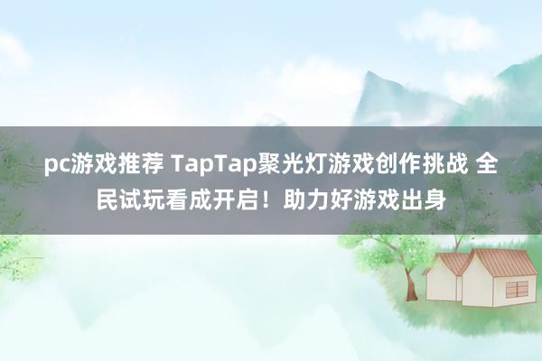 pc游戏推荐 TapTap聚光灯游戏创作挑战 全民试玩看成开启！助力好游戏出身