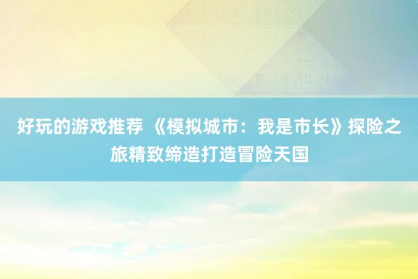 好玩的游戏推荐 《模拟城市：我是市长》探险之旅精致缔造打造冒险天国