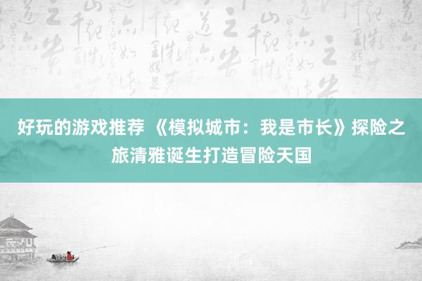 好玩的游戏推荐 《模拟城市：我是市长》探险之旅清雅诞生打造冒险天国