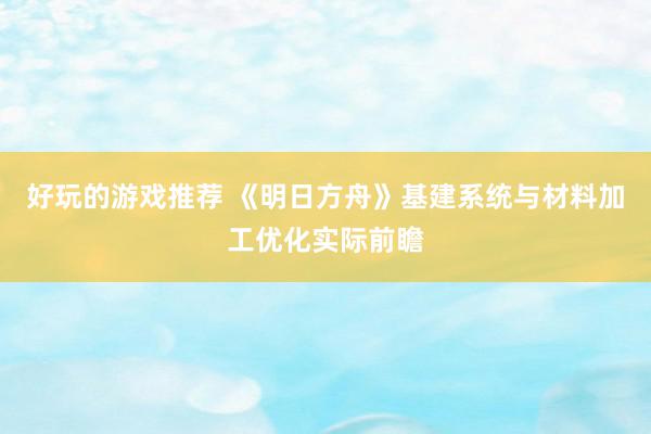 好玩的游戏推荐 《明日方舟》基建系统与材料加工优化实际前瞻