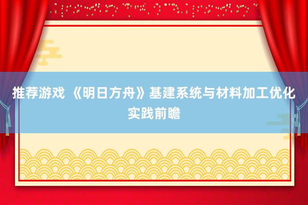 推荐游戏 《明日方舟》基建系统与材料加工优化实践前瞻