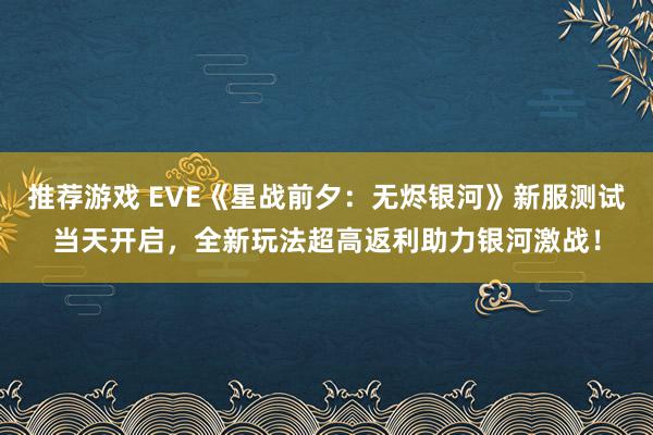 推荐游戏 EVE《星战前夕：无烬银河》新服测试当天开启，全新玩法超高返利助力银河激战！