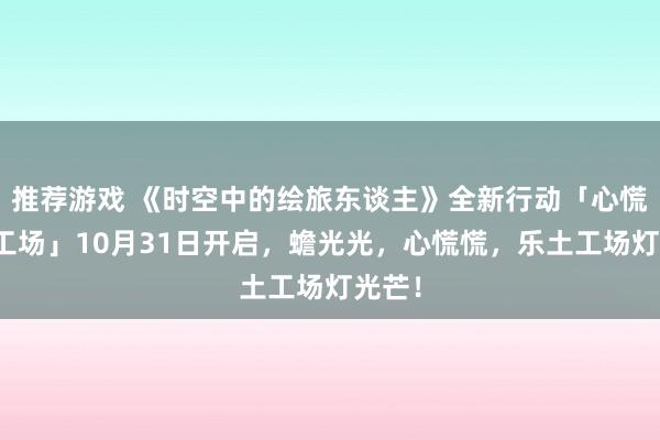 推荐游戏 《时空中的绘旅东谈主》全新行动「心慌玩偶工场」10月31日开启，蟾光光，心慌慌，乐土工场灯光芒！