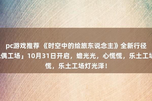 pc游戏推荐 《时空中的绘旅东说念主》全新行径「心慌玩偶工场」10月31日开启，蟾光光，心慌慌，乐土工场灯光泽！