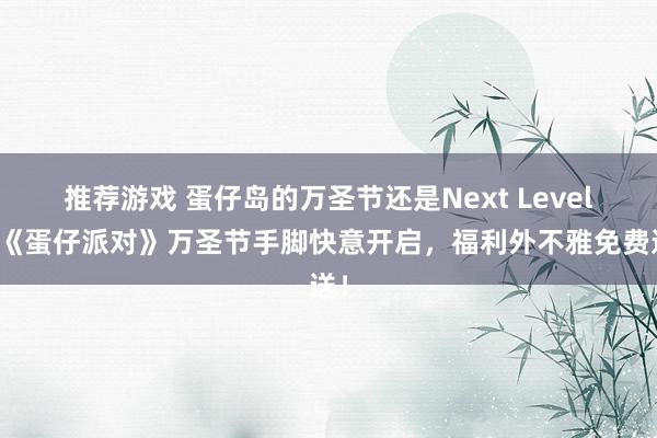 推荐游戏 蛋仔岛的万圣节还是Next Level！《蛋仔派对》万圣节手脚快意开启，福利外不雅免费送！