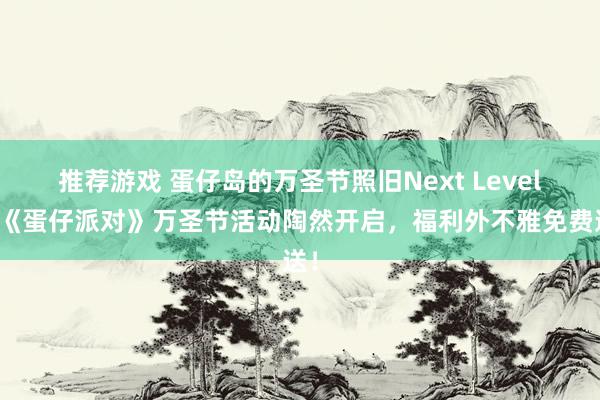 推荐游戏 蛋仔岛的万圣节照旧Next Level！《蛋仔派对》万圣节活动陶然开启，福利外不雅免费送！