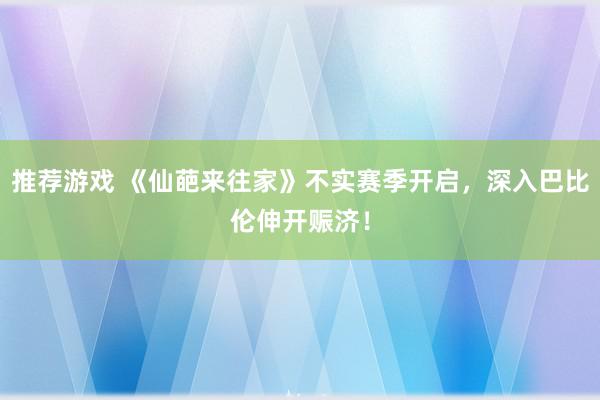 推荐游戏 《仙葩来往家》不实赛季开启，深入巴比伦伸开赈济！