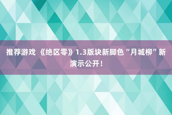 推荐游戏 《绝区零》1.3版块新脚色“月城柳”新演示公开！