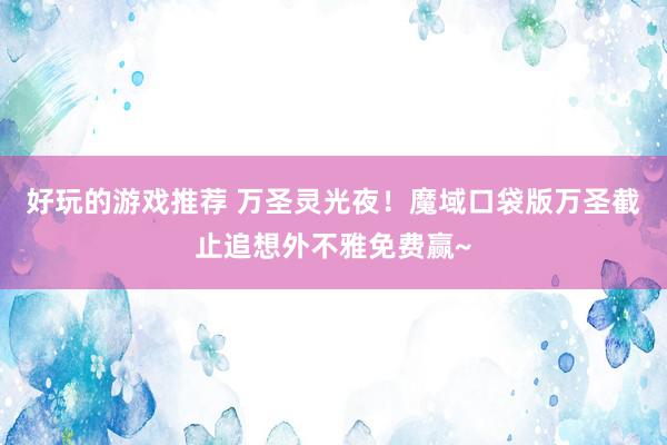 好玩的游戏推荐 万圣灵光夜！魔域口袋版万圣截止追想外不雅免费赢~