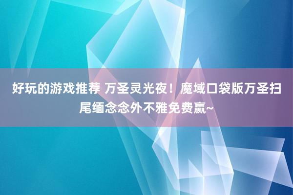 好玩的游戏推荐 万圣灵光夜！魔域口袋版万圣扫尾缅念念外不雅免费赢~