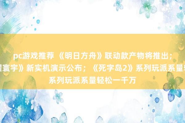 pc游戏推荐 《明日方舟》联动款产物将推出；《王者荣耀寰宇》新实机演示公布；《死字岛2》系列玩派系量轻松一千万