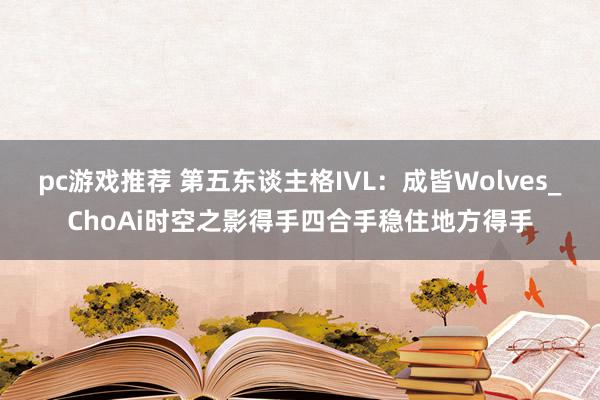 pc游戏推荐 第五东谈主格IVL：成皆Wolves_ChoAi时空之影得手四合手稳住地方得手