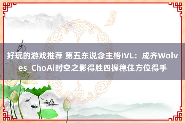 好玩的游戏推荐 第五东说念主格IVL：成齐Wolves_ChoAi时空之影得胜四握稳住方位得手