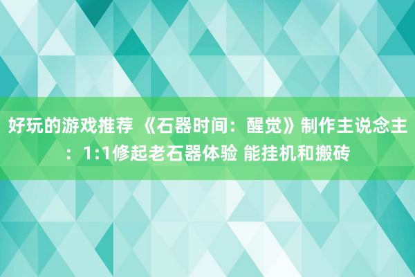 好玩的游戏推荐 《石器时间：醒觉》制作主说念主：1:1修起老石器体验 能挂机和搬砖