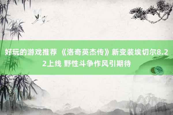 好玩的游戏推荐 《洛奇英杰传》新变装埃切尔8.22上线 野性斗争作风引期待