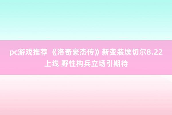 pc游戏推荐 《洛奇豪杰传》新变装埃切尔8.22上线 野性构兵立场引期待