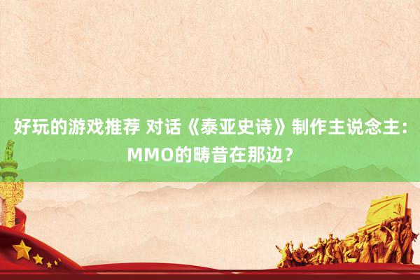 好玩的游戏推荐 对话《泰亚史诗》制作主说念主：MMO的畴昔在那边？