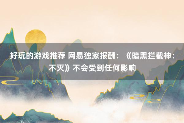 好玩的游戏推荐 网易独家报酬：《暗黑拦截神：不灭》不会受到任何影响