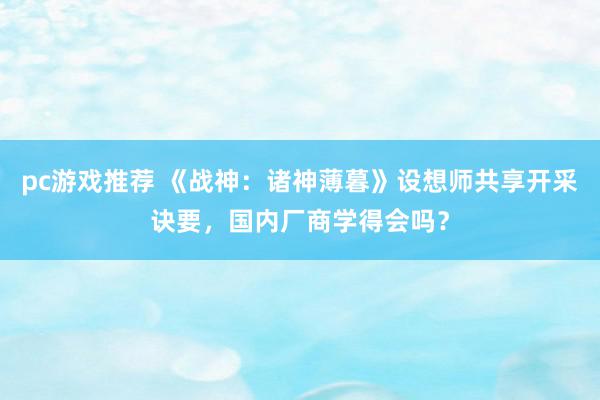 pc游戏推荐 《战神：诸神薄暮》设想师共享开采诀要，国内厂商学得会吗？