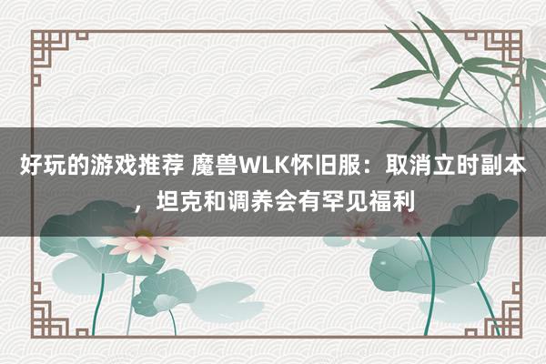 好玩的游戏推荐 魔兽WLK怀旧服：取消立时副本，坦克和调养会有罕见福利