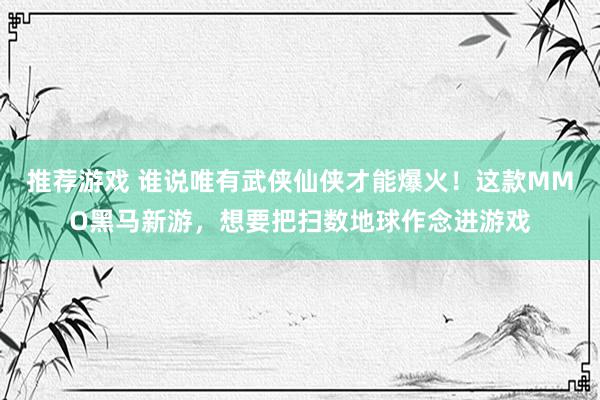 推荐游戏 谁说唯有武侠仙侠才能爆火！这款MMO黑马新游，想要把扫数地球作念进游戏