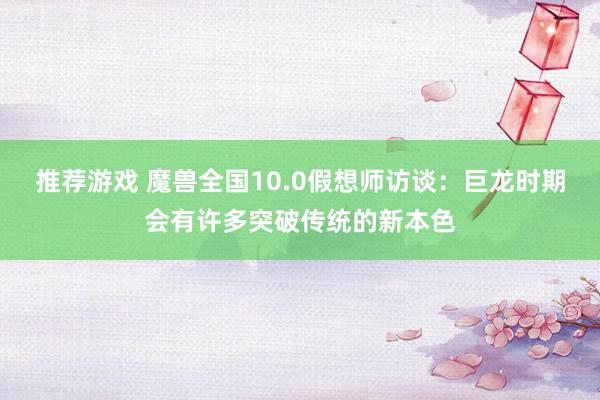 推荐游戏 魔兽全国10.0假想师访谈：巨龙时期会有许多突破传统的新本色