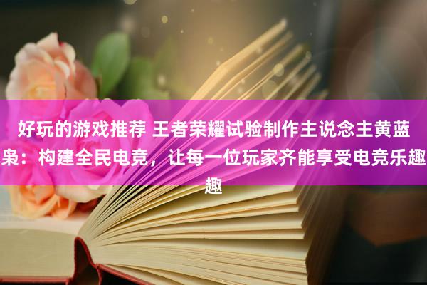 好玩的游戏推荐 王者荣耀试验制作主说念主黄蓝枭：构建全民电竞，让每一位玩家齐能享受电竞乐趣