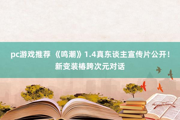 pc游戏推荐 《鸣潮》1.4真东谈主宣传片公开！新变装椿跨次元对话