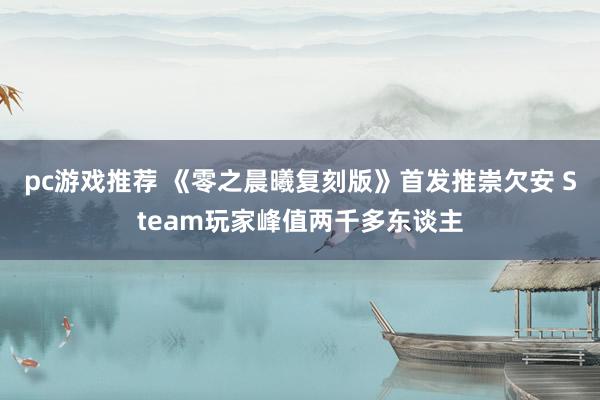 pc游戏推荐 《零之晨曦复刻版》首发推崇欠安 Steam玩家峰值两千多东谈主