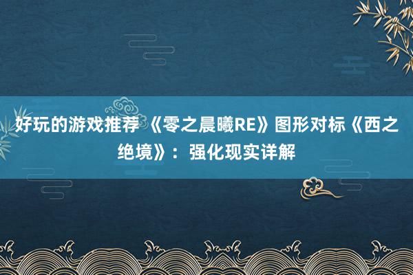 好玩的游戏推荐 《零之晨曦RE》图形对标《西之绝境》：强化现实详解