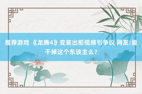 推荐游戏 《龙腾4》变装出柜视频引争议 网友:能干掉这个东谈主么？